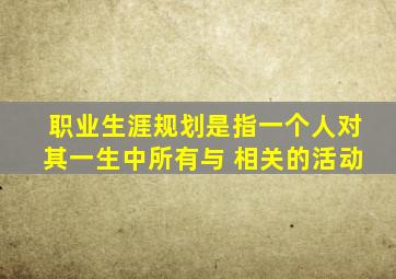 职业生涯规划是指一个人对其一生中所有与 相关的活动